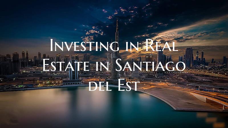 Investing in Real Estate in Santiago del Est